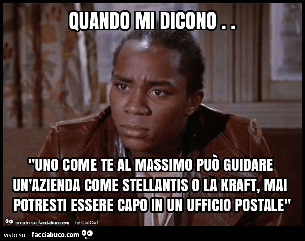 Quando mi dicono. "Uno come te al massimo può guidare un'azienda come stellantis o la kraft, mai potresti essere capo in un ufficio postale"