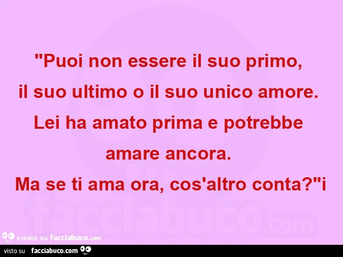 "puoi non essere il suo primo,   il suo ultimo o il suo unico amore.   Lei ha amato prima e potrebbe amare ancora.   Ma se ti ama ora, cos'altro conta? "I