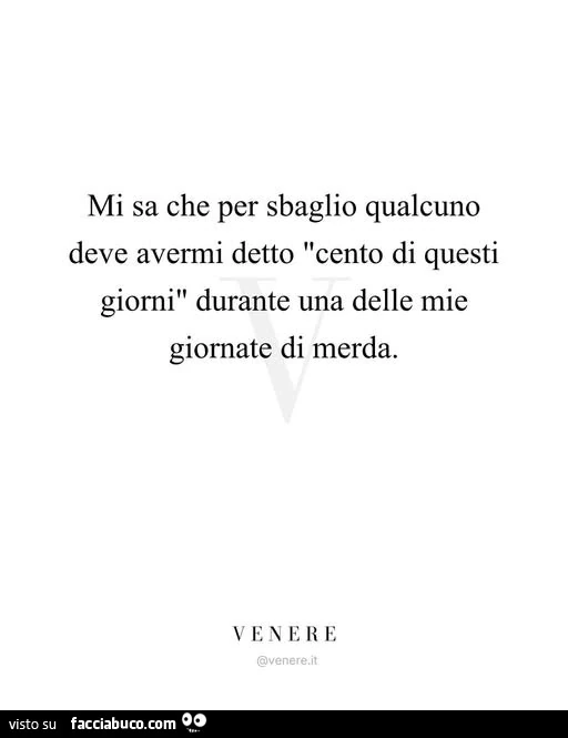 Mi sa che per sbaglio qualcuno deve avermi detto cento di questi giorni durante una delle mie giornate di merda