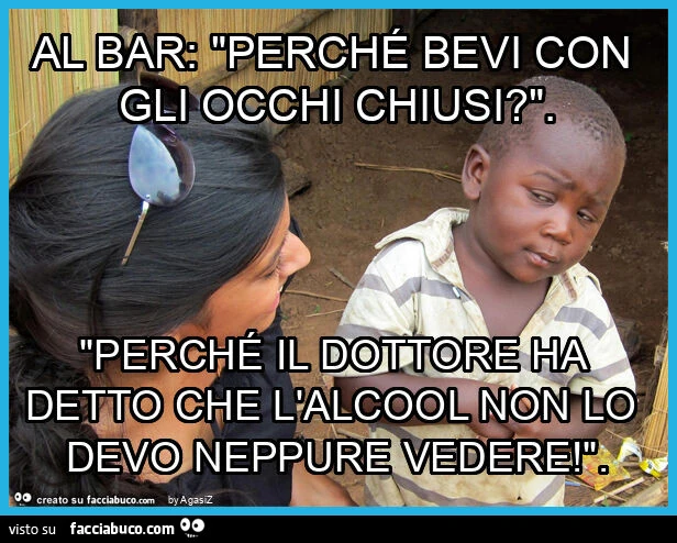 Al bar: "perché bevi con gli occhi chiusi? ". "Perché il dottore ha detto che l'alcool non lo devo neppure vedere! "