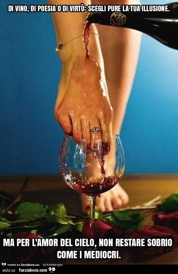 Di vino, di poesia o di virtù: scegli pure la tua illusione. Ma per l'amor del cielo, non restare sobrio come i mediocri
