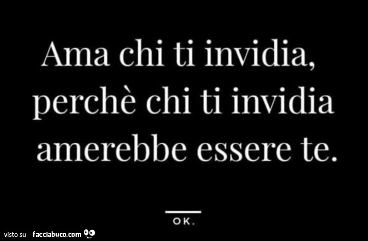 Ama chi ti invidia, perchè chi ti invidia amerebbe essere te