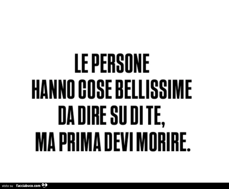 Le persone hanno cose bellissime da dire su di te, ma prima devi morire