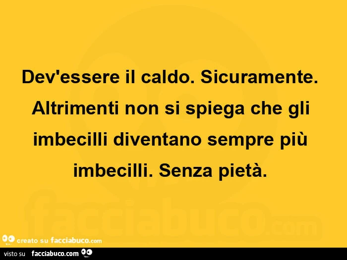 Dev'essere il caldo. Sicuramente. Altrimenti non si spiega che gli imbecilli diventano sempre più imbecilli. Senza pietà.  