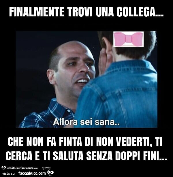 Finalmente trovi una collega&hellip; che non fa finta di non vederti, ti cerca e ti saluta senza doppi fini