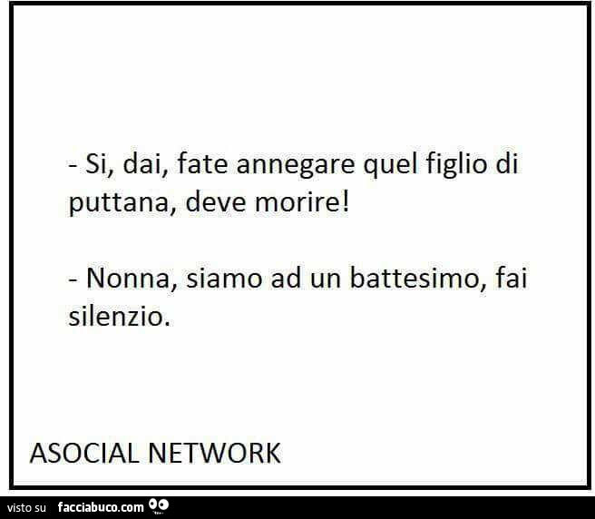 Si, dai, fate annegare quel figlio di puttana, deve morire! Nonna, siamo ad un battesimo, fai silenzio