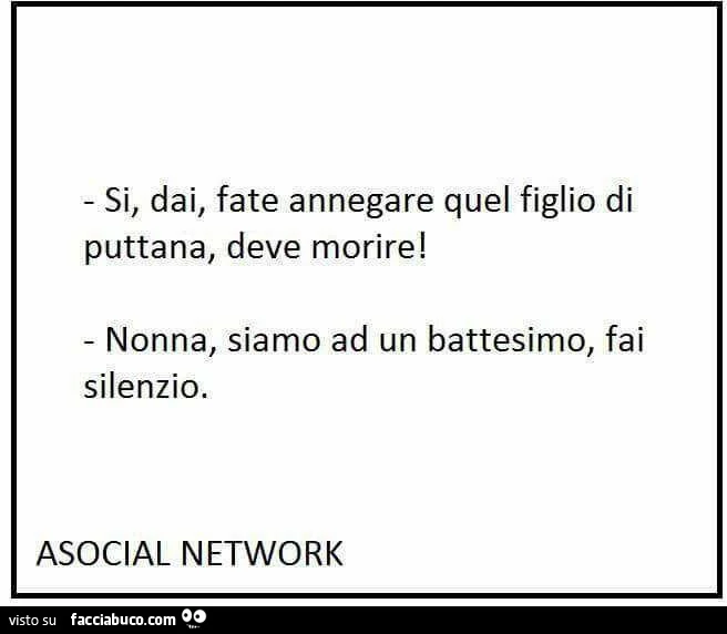 Si, dai, fate annegare quel figlio di puttana, deve morire! Nonna, siamo ad un battesimo, fai silenzio