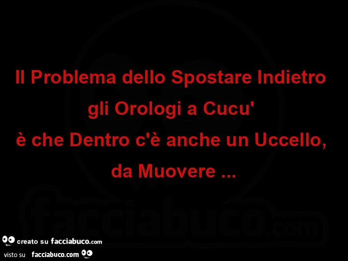Oggi sabato 24 Ottobre 2026 si torna all'Ora Legale. Il problema dello spostare indietro  gli orologi a cucù  è che dentro c'è anche un uccello,   da muovere