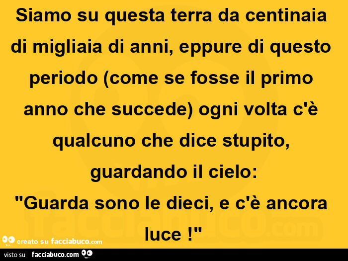 Siamo su questa terra da centinaia di migliaia di anni, eppure di questo periodo (come se fosse il primo anno che succede) ogni volta c'è qualcuno che dice stupito, guardando il cielo: "guarda sono le dieci, e c'è ancora luce! "