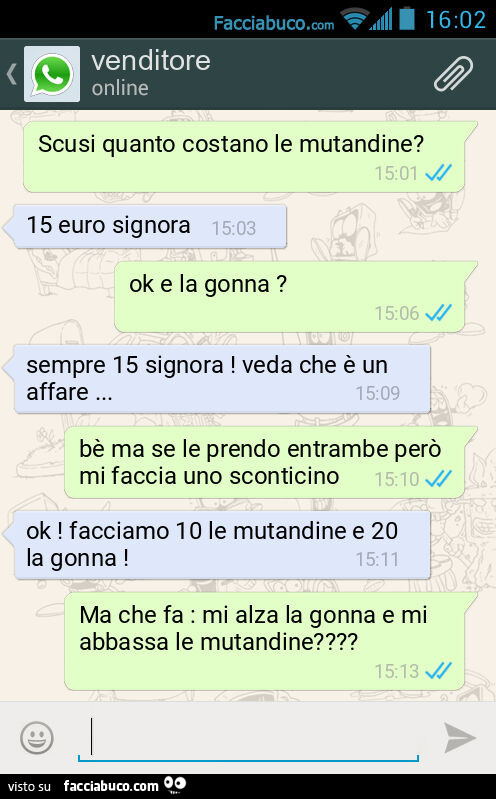 Scusi quanto costano le mutandine? 15 euro signora. Ok e la gonna? Sempre 15 signora! Veda che è un affare&hellip; Bè ma se le prendo entrambe però mi faccia uno sconticino. Ok! Facciamo 10 le mutandine e 20 la gonna! Ma che fa: mi alza la gonna e mi abba