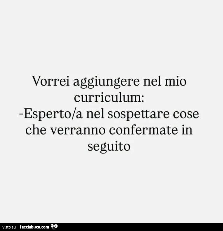Vorrei aggiungere nel mio curriculum: esperto/a nel sospettare cose che verranno confermate in seguito