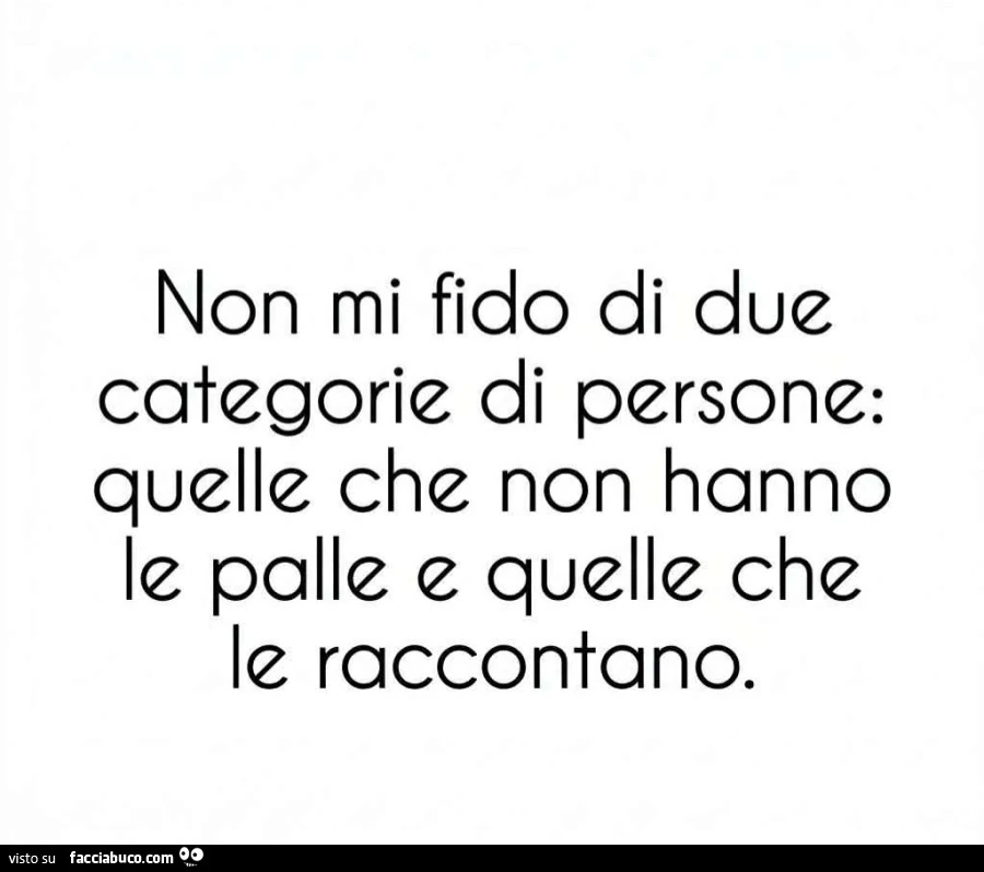 Non mi fido di due categorie di persone: quelle che non hanno le palle e quelle che le raccontano