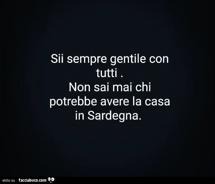 Sii sempre gentile con tutti. Non sai mai chi potrebbe avere la casa in sardegna
