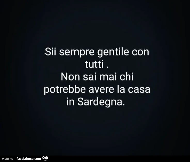Sii sempre gentile con tutti. Non sai mai chi potrebbe avere la casa in sardegna