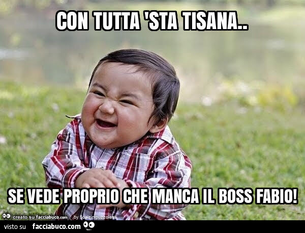 Con tutta 'sta tisana. Se vede proprio che manca il boss fabio