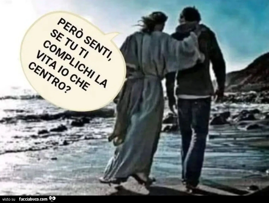 Però senti se tu ti complichi la vita io che centro Gesù