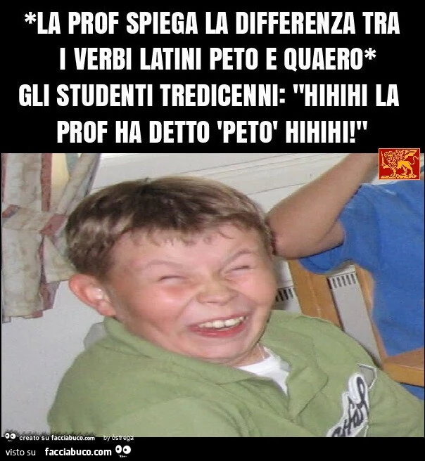 *la prof spiega la differenza tra i verbi latini peto e quaero*… gli studenti tredicenni: "la prof ha detto peto hihihi! "