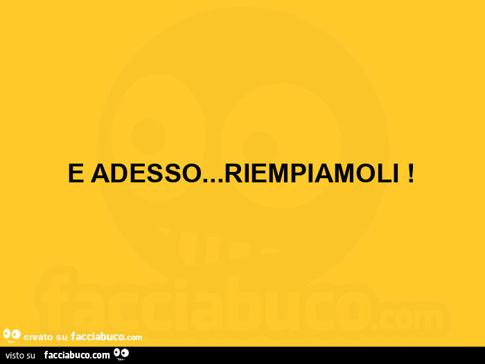 E adesso&hellip; riempiamoli