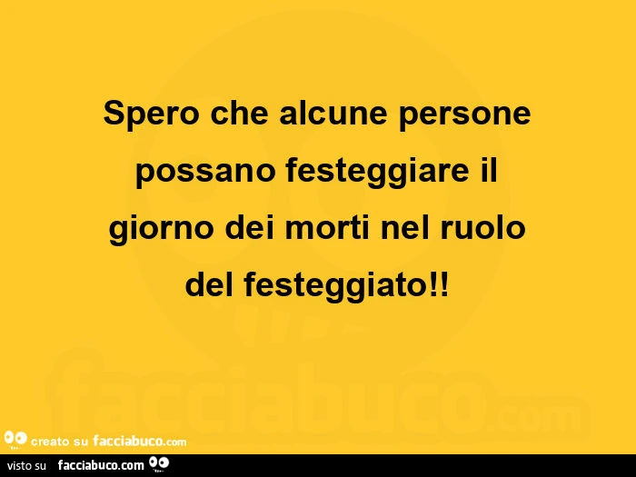 Spero che alcune persone possano festeggiare il giorno dei morti nel ruolo del festeggiato