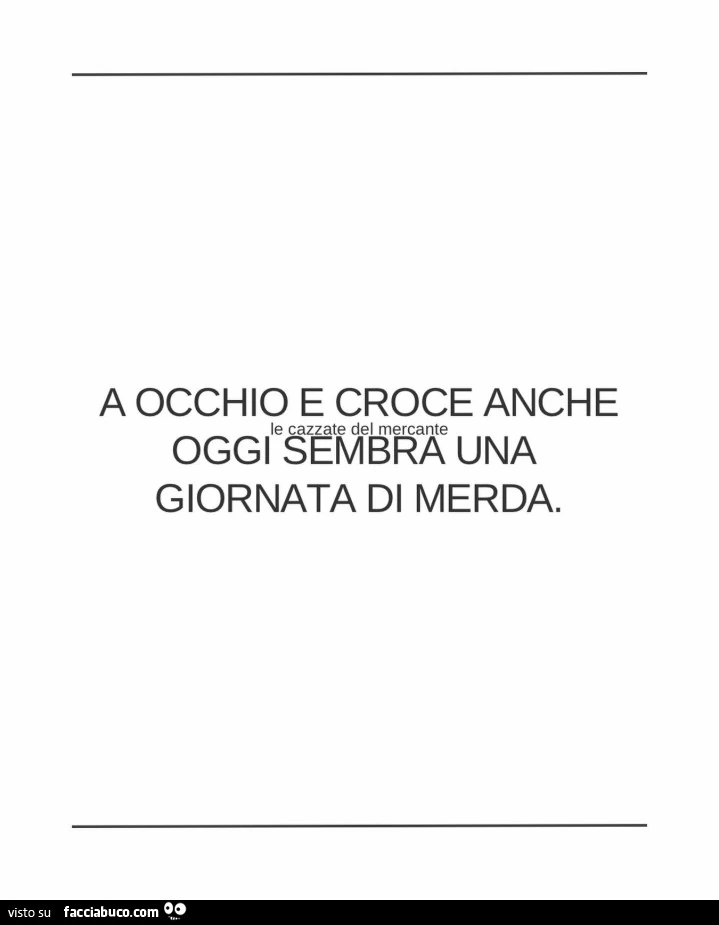 A occhio e croce anche oggi sembra una giornata di merda