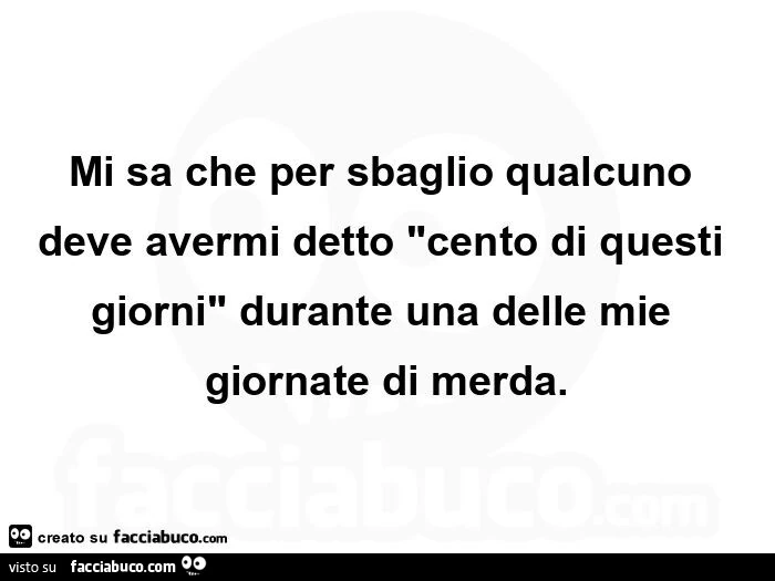 Mi sa che per sbaglio qualcuno deve avermi detto cento di questi giorni durante una delle mie giornate di merda