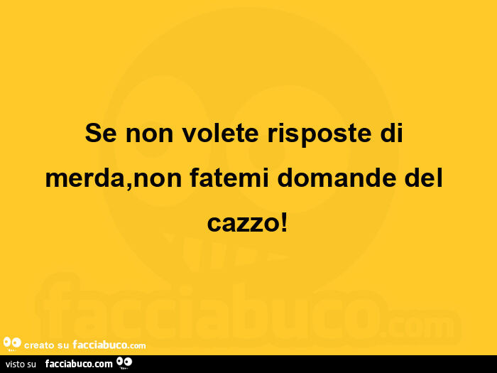 Se non volete risposte di merda, non fatemi domande del cazzo