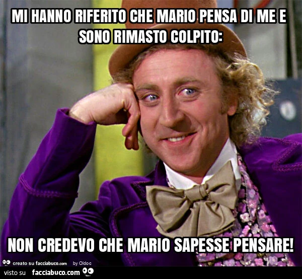 Mi hanno riferito che mario pensa di me e sono rimasto colpito: non credevo che mario sapesse pensare