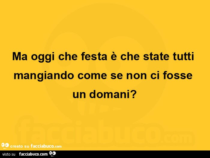 Ma oggi che festa è che state tutti mangiando come se non ci fosse un domani?