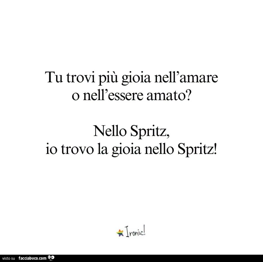 Tu trovi più gioia nell'amare o nell'essere amato? Nello spritz, io trovo la gioia nello spritz