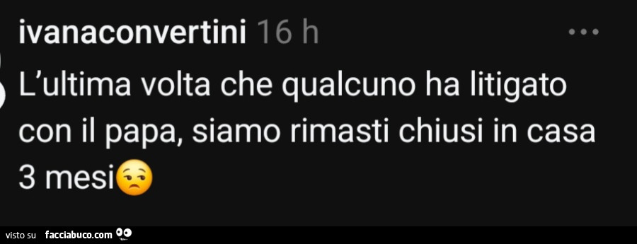 L'ultima volta che qualcuno ha litigato con il papa, siamo rimasti chiusi in casa 3 mesì