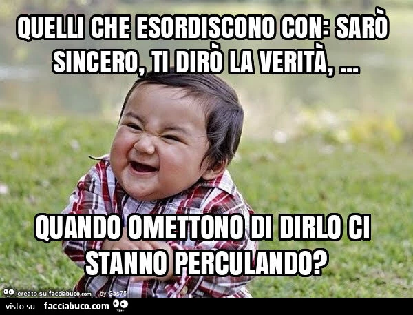 Quelli che esordiscono con: sarò sincero, ti dirò la verità, … quando omettono di dirlo ci stanno perculando?