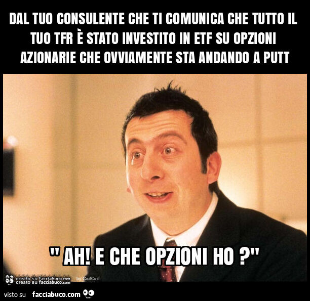 Dal tuo consulente che ti comunica che tutto il tuo tfr è stato investito in etf su opzioni azionarie che ovviamente sta andando a putt