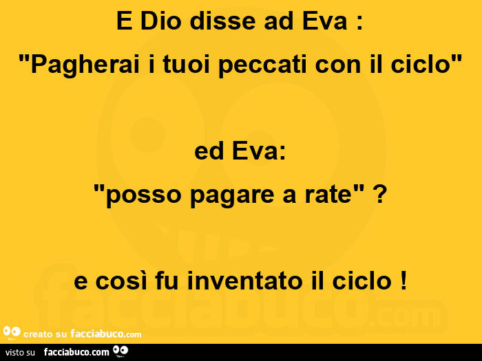 E dio disse ad eva: pagherai i tuoi peccati con il ciclo. Ed eva: posso pagare a rate? E così fu inventato il ciclo