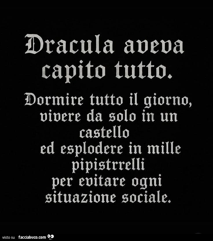 Dracula aveva capito tutto. Dormire tutto il giorno, vivere da solo in un castello ed esplodere in mille pipistrrelli per evitare ogni situazione sociale