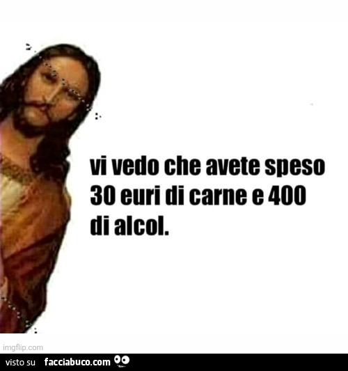 Vi vedo che avete speso 30 euri di carne e 400 di alcol