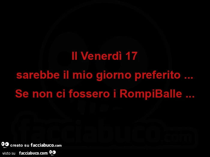 Il venerdì 17 sarebbe il mio giorno preferito&hellip; se non ci fossero i rompiballe