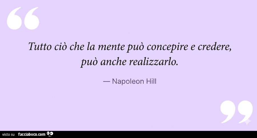 Tutto ciò che la mente può concepire e credere, può anche realizzarlo. Napoleon Hill