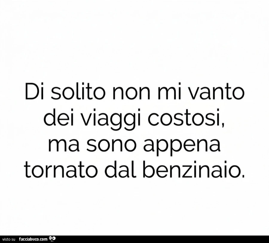 Di solito non mi vanto dei viaggi costosi, ma sono appena tornato dal benzinaio