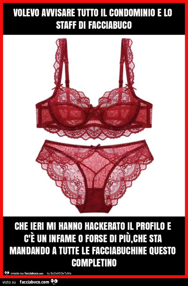 Volevo avvisare tutto il condominio e lo staff di facciabuco che ieri mi hanno hackerato il profilo e c'è un infame o forse di più, che sta mandando a tutte le facciabuchine questo completino