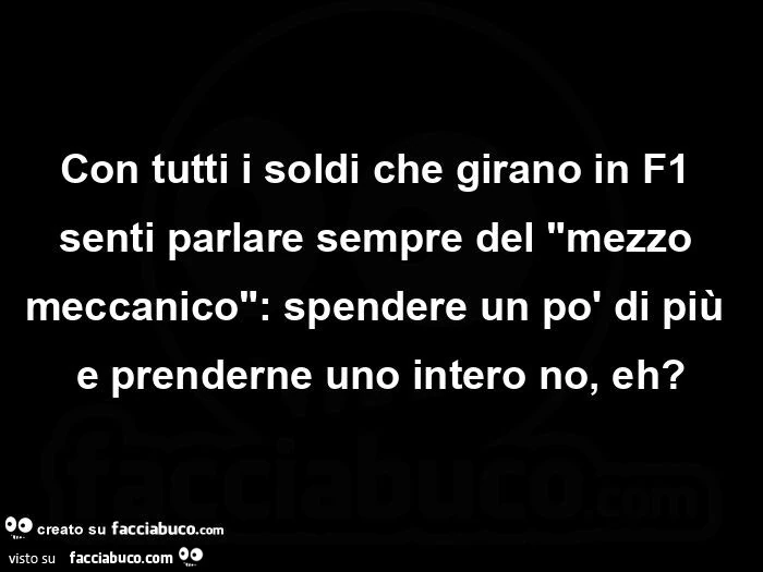 Con tutti i soldi che girano in f1 senti parlare sempre del mezzo meccanico: spendere un po' di più e prenderne uno intero no, eh?