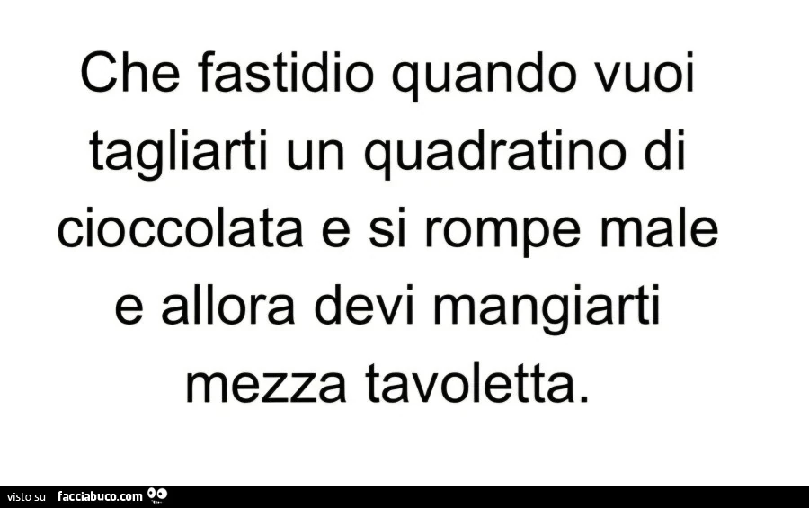 Che fastidio quando vuoi tagliarti un quadratino di cioccolata e si rompe male e allora devi mangiarti mezza tavoletta