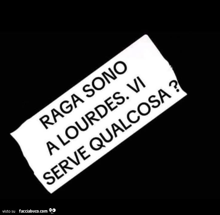 Raga sono a lourdes. Vi serve qualcosa?