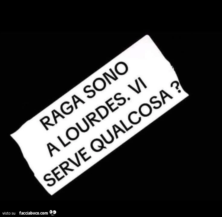 Raga sono a lourdes. Vi serve qualcosa?