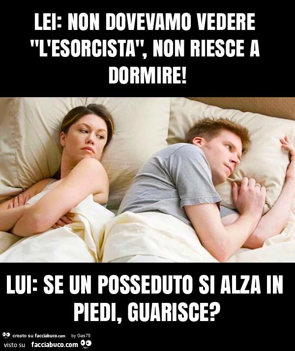 Lei: non dovevamo vedere "l'esorcista", non riesce a dormire! Lui: se un posseduto si alza in piedi, guarisce?