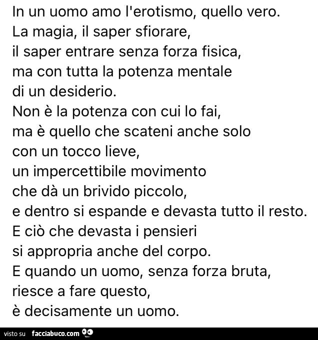 In un uomo amo l'erotismo, quello vero. La magia, il saper sfiorare, il saper entrare senza forza fisica, ma con tutta la potenza mentale di un desiderio