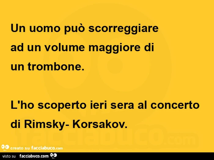 Un uomo può scorreggiare ad un volume maggiore di un trombone. L'ho scoperto ieri sera al concerto di rimsky- korsakov