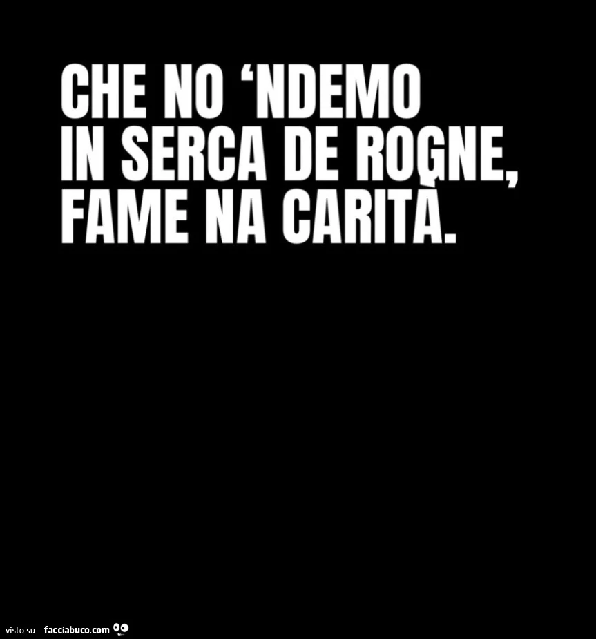 Che no 'ndemo in serca de rogne, fame na carita