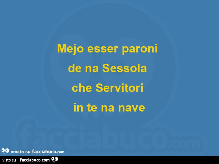 Mejo esser paroni  de na sessola  che servitori  in te na nave