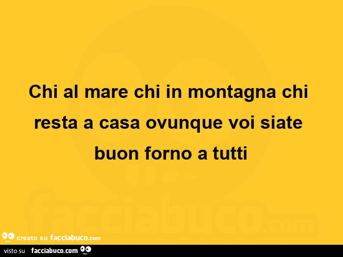 Chi al mare chi in montagna chi resta a casa ovunque voi siate buon forno a tutti