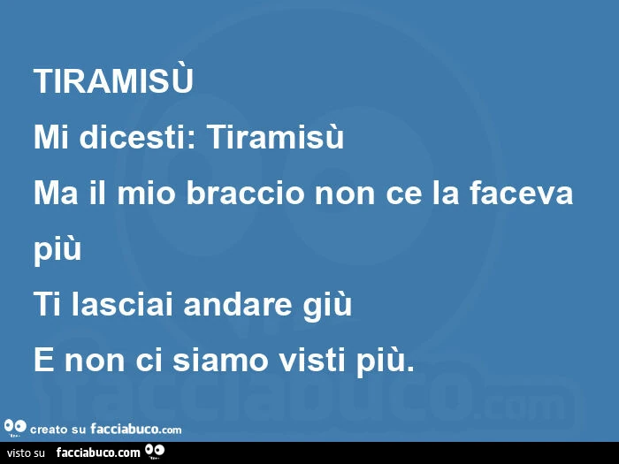 Tiramisù mi dicesti: tiramisù ma il mio braccio non ce la faceva più ti lasciai andare giù e non ci siamo visti più